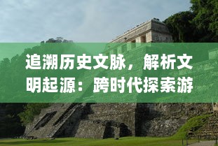 追溯历史文脉，解析文明起源：跨时代探索游戏文明Online：起源 详细评测