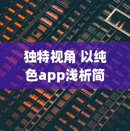 独特视角 以纯色app浅析简约设计的魅力：如何用极简色彩提升用户体验