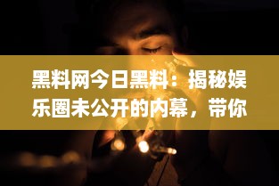 黑料网今日黑料：揭秘娱乐圈未公开的内幕，带你深入了解明星背后的真实面目