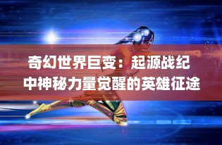 奇幻世界巨变：起源战纪 中神秘力量觉醒的英雄征途与宏大征服之战的深度剖析