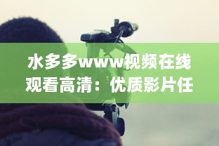 水多多www视频在线观看高清：优质影片任你挑选，明星大片尽在掌握，随时随地畅享视觉盛宴