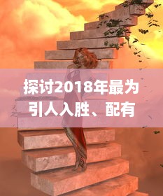 探讨2018年最为引人入胜、配有中文字幕的电视剧：视觉大饕餮与文化融合的完美呈现