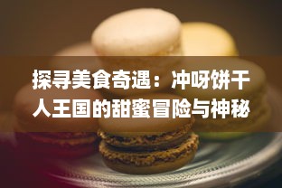 探寻美食奇遇：冲呀饼干人王国的甜蜜冒险与神秘传说的完美融合