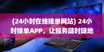 (24小时在线接单网站) 24小时接单APP，让服务随时随地触手可及，快速响应您的需求