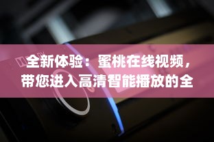 全新体验：蜜桃在线视频，带您进入高清智能播放的全新视界