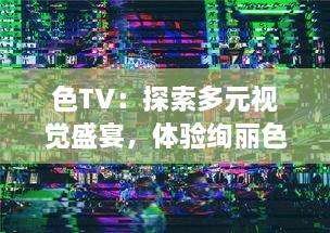 色TV：探索多元视觉盛宴，体验绚丽色彩的电视观看新革命