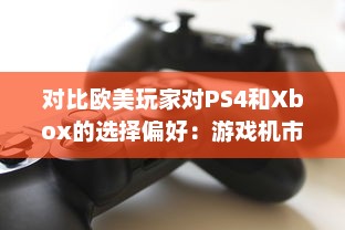 对比欧美玩家对PS4和Xbox的选择偏好：游戏机市场的竞争与对比 v4.9.2下载