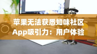 苹果无法获悉知味社区App吸引力：用户体验和隐私策略之争如何影响下载量? v0.8.8下载