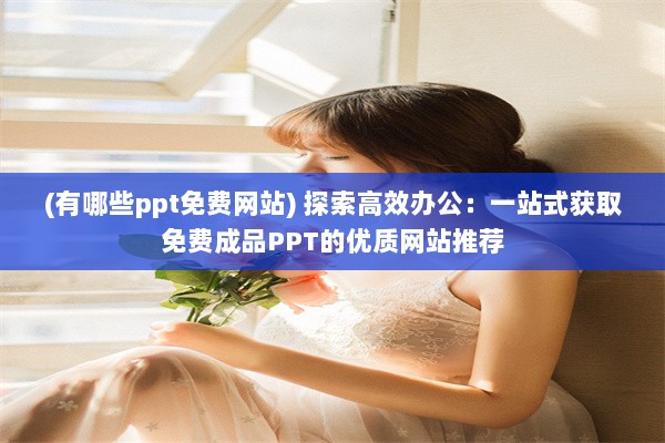 (有哪些ppt免费网站) 探索高效办公：一站式获取免费成品PPT的优质网站推荐