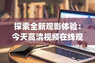 探索全新观影体验：今天高清视频在线观看站点推荐与使用心得分享