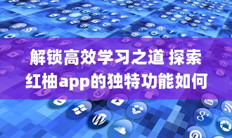 解锁高效学习之道 探索红柚app的独特功能如何提升学习效率与质量 立即体验，见证明显进步