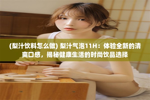 (梨汁饮料怎么做) 梨汁气泡11H：体验全新的清爽口感，揭秘健康生活的时尚饮品选择