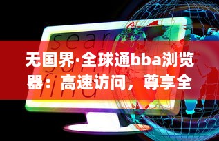 无国界·全球通bba浏览器：高速访问，尊享全球无限畅游 - 探索互联网的极限，体验畅快深度网页浏览