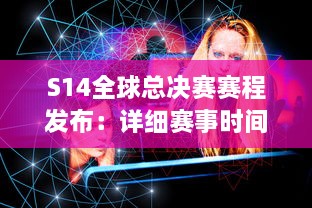 S14全球总决赛赛程发布：详细赛事时间安排，世界顶级队伍激烈对决，谁将最终夺冠