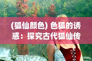 (狐仙颜色) 色狐的诱惑：探究古代狐仙传说中的性与权力游戏