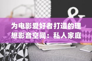 为电影爱好者打造的理想影音空间：私人家庭影院设备推荐与购买指南