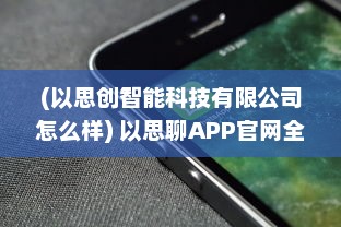 (以思创智能科技有限公司怎么样) 以思聊APP官网全面解析：你的智能聊天助手, 探索现代通信新体验