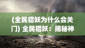 (全民猎妖为什么会关门) 全民猎妖：揭秘神秘妖怪世界，展现人类智慧与勇气的热血冒险