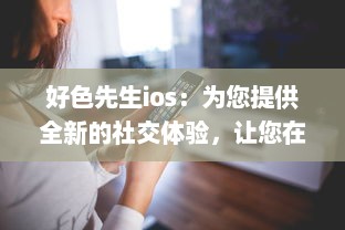 好色先生ios：为您提供全新的社交体验，让您在互动交流中发现更多朋友