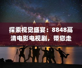 探索视觉盛宴：8848高清电影电视剧，带您走进无与伦比的精彩影视世界