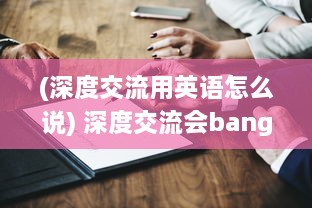 (深度交流用英语怎么说) 深度交流会banggi哇答4：深度探讨，开启互动交流新篇章