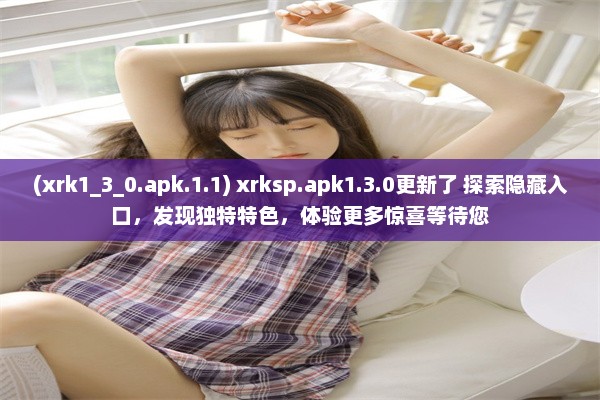 (xrk1_3_0.apk.1.1) xrksp.apk1.3.0更新了 探索隐藏入口，发现独特特色，体验更多惊喜等待您