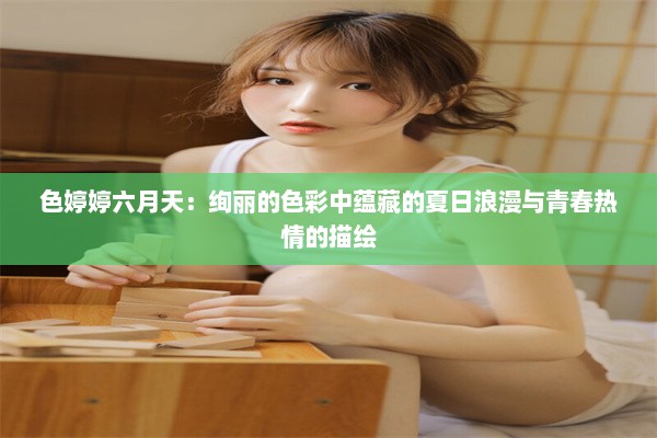 色婷婷六月天：绚丽的色彩中蕴藏的夏日浪漫与青春热情的描绘