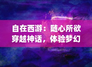 自在西游：随心所欲穿越神话，体验梦幻西游记中的奇妙冒险之旅