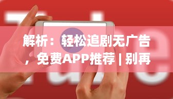 解析：轻松追剧无广告，免费APP推荐 | 别再等广告，立即开启追剧之旅