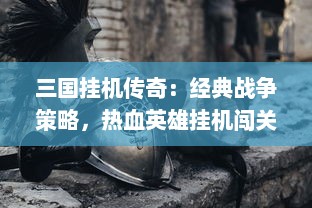 三国挂机传奇：经典战争策略，热血英雄挂机闯关，揭示中国历史文化深度