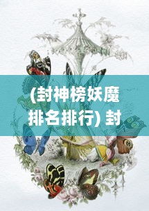 (封神榜妖魔排名排行) 封神榜：神话传说中的仙命之祸、妖魔之战与众神的封神陨落