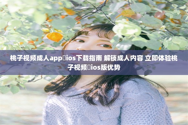 桃子视频成人app♥ios下载指南 解锁成人内容 立即体验桃子视频♥ios版优势