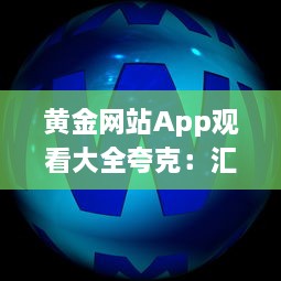 黄金网站App观看大全夸克：汇聚全球黄金资源的一站式观看平台 v2.1.0下载