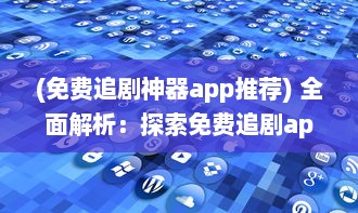 (免费追剧神器app推荐) 全面解析：探索免费追剧app大全，轻松迎接娱乐新篇章