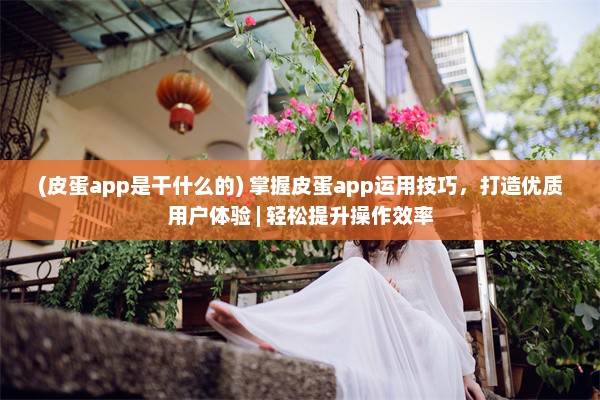 (皮蛋app是干什么的) 掌握皮蛋app运用技巧，打造优质用户体验 | 轻松提升操作效率