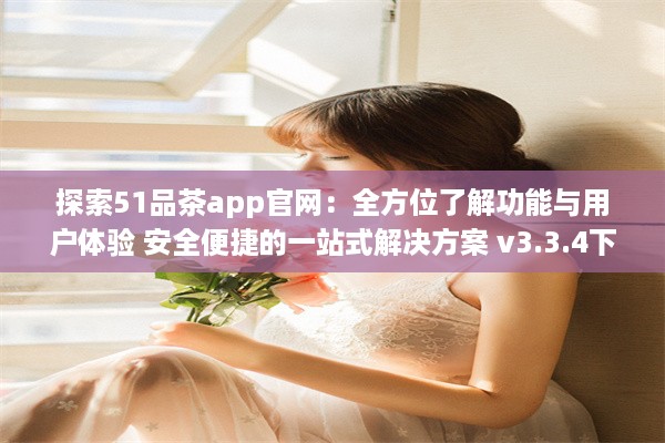 探索51品茶app官网：全方位了解功能与用户体验 安全便捷的一站式解决方案 v3.3.4下载