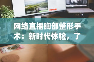 网络直播胸部整形手术：新时代体验，了解隆胸全过程的真实面 v9.3.0下载