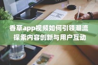 香草app视频如何引领潮流 探索内容创新与用户互动的成功秘诀 v4.4.0下载