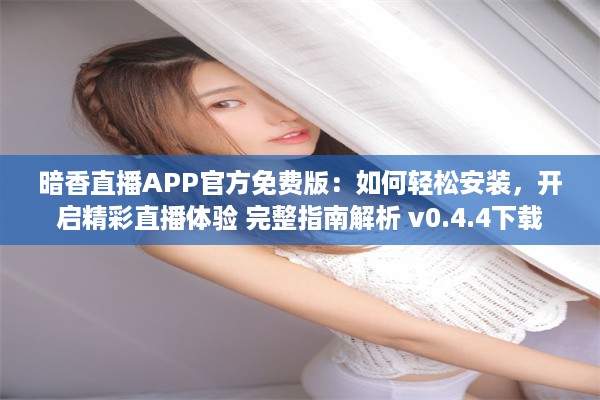 暗香直播APP官方免费版：如何轻松安装，开启精彩直播体验 完整指南解析 v0.4.4下载