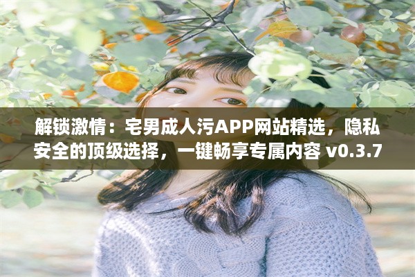 解锁激情：宅男成人污APP网站精选，隐私安全的顶级选择，一键畅享专属内容 v0.3.7下载