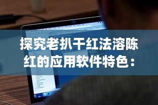 探究老扒干红法溶陈红的应用软件特色：提升红酒享受体验的技术创新