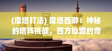 (魔塔打法) 魔塔西游：神秘的塔阵挑战，西方仙境的奇幻冒险旅程