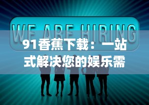 91香蕉下载：一站式解决您的娱乐需求，让您享受无限畅快的高清视频体验