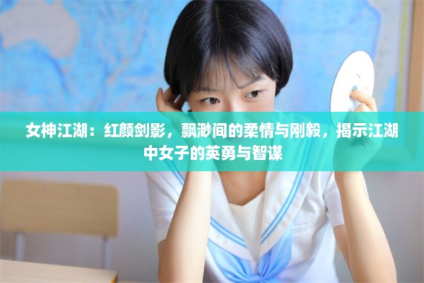 女神江湖：红颜剑影，飘渺间的柔情与刚毅，揭示江湖中女子的英勇与智谋