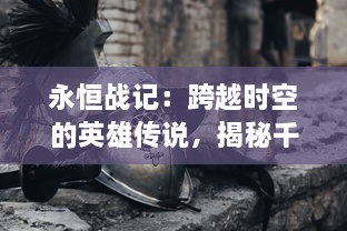 永恒战记：跨越时空的英雄传说，揭秘千年神秘战争的真相与命运