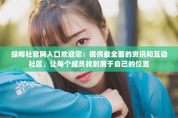 绿帽社官网入口欢迎您：提供最全面的资讯和互动社区，让每个成员找到属于自己的位置