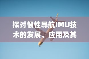 探讨惯性导航IMU技术的发展、应用及其在现代航空航天领域的关键角色