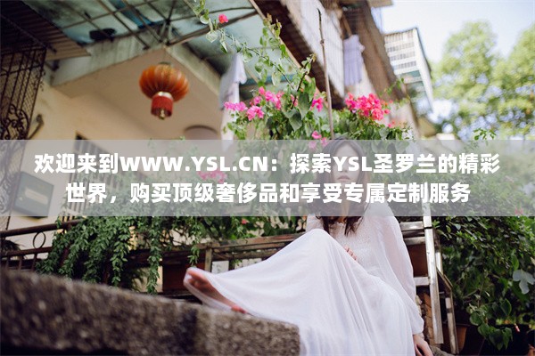 欢迎来到WWW.YSL.CN：探索YSL圣罗兰的精彩世界，购买顶级奢侈品和享受专属定制服务