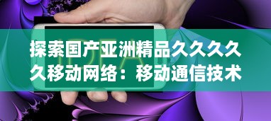 探索国产亚洲精品久久久久久移动网络：移动通信技术的自主创新与突破