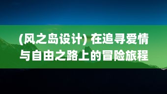 (风之岛设计) 在追寻爱情与自由之路上的冒险旅程：风之岛 全新篇章揭幕